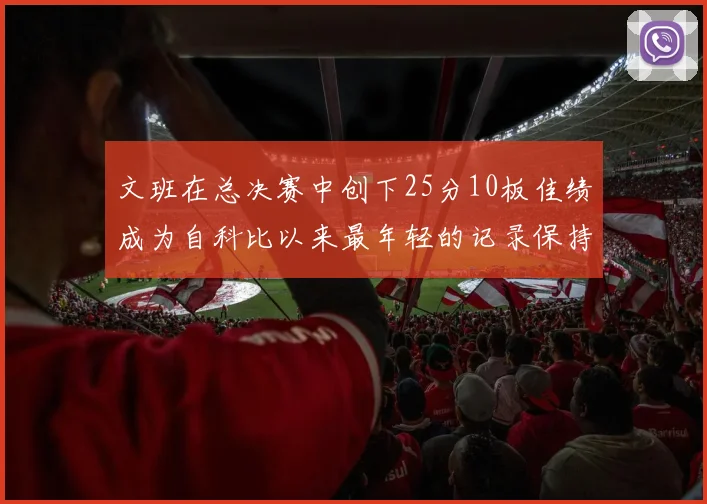 文班在总决赛中创下25分10板佳绩成为自科比以来最年轻的记录保持者