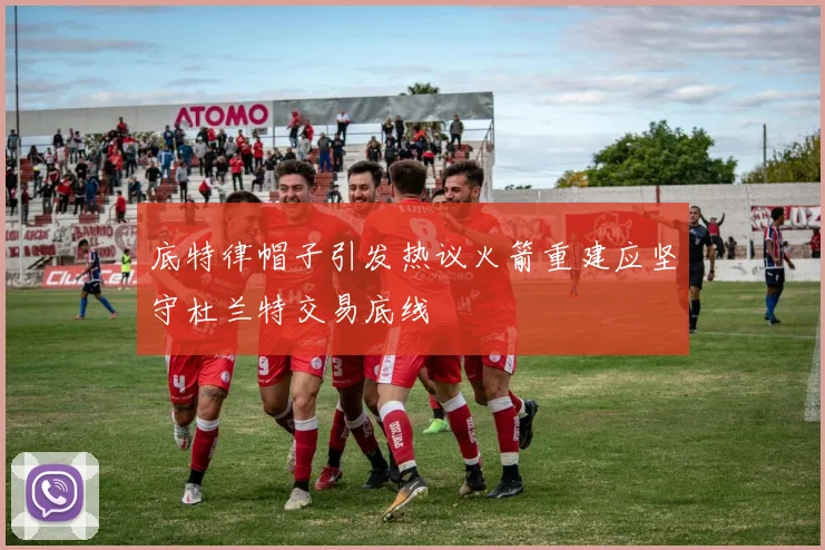 底特律帽子引发热议火箭重建应坚守杜兰特交易底线