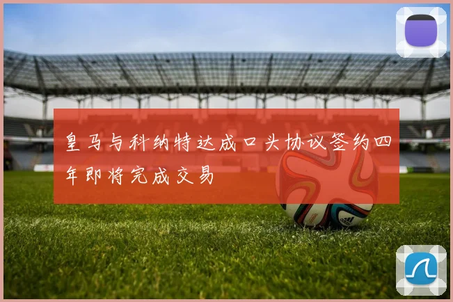 皇马与科纳特达成口头协议签约四年即将完成交易