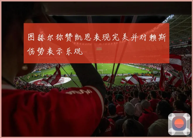 图赫尔称赞凯恩表现完美并对赖斯伤势表示乐观