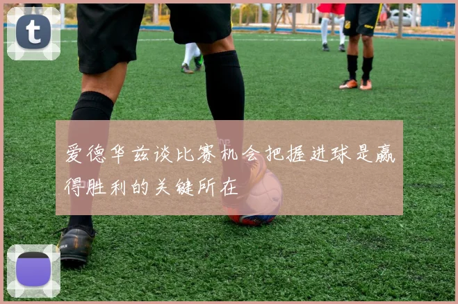 爱德华兹谈比赛机会把握进球是赢得胜利的关键所在