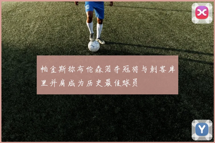 帕金斯称布伦森若夺冠将与刺客库里并肩成为历史最佳球员