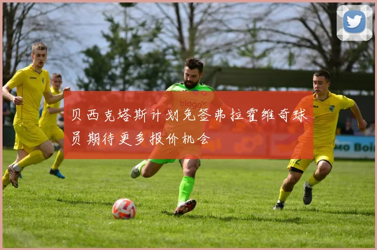 贝西克塔斯计划免签弗拉霍维奇球员期待更多报价机会