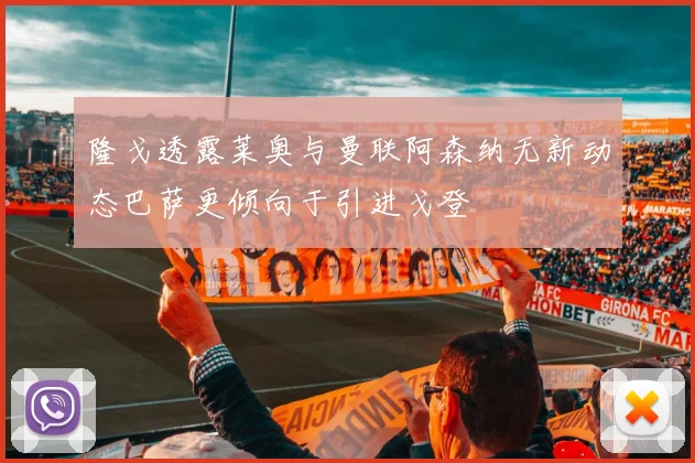 隆戈透露莱奥与曼联阿森纳无新动态巴萨更倾向于引进戈登