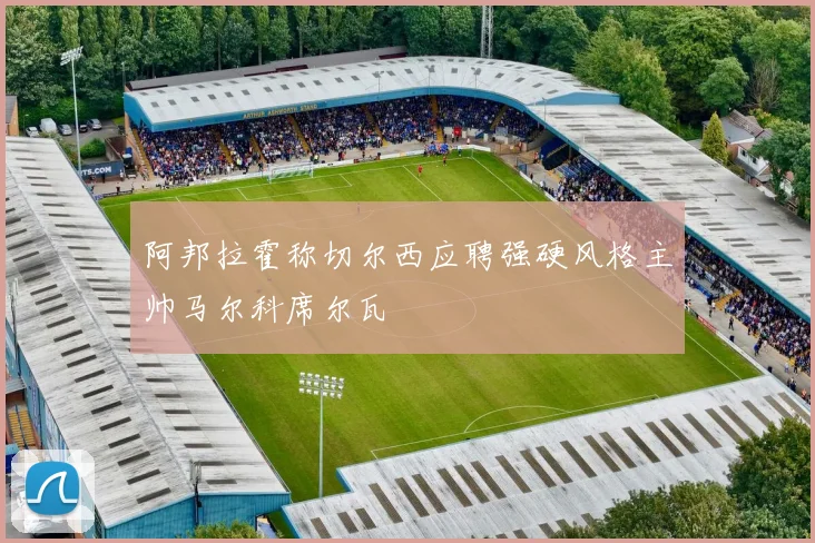 阿邦拉霍称切尔西应聘强硬风格主帅马尔科席尔瓦