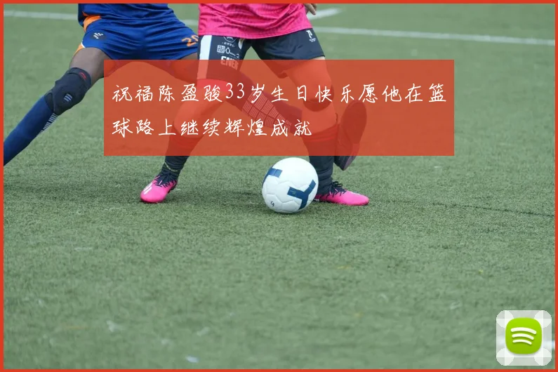 祝福陈盈骏33岁生日快乐愿他在篮球路上继续辉煌成就