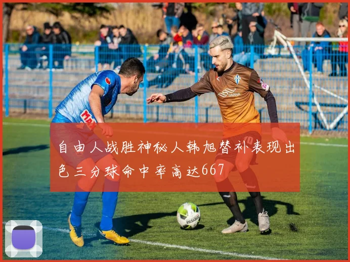 自由人战胜神秘人韩旭替补表现出色三分球命中率高达667