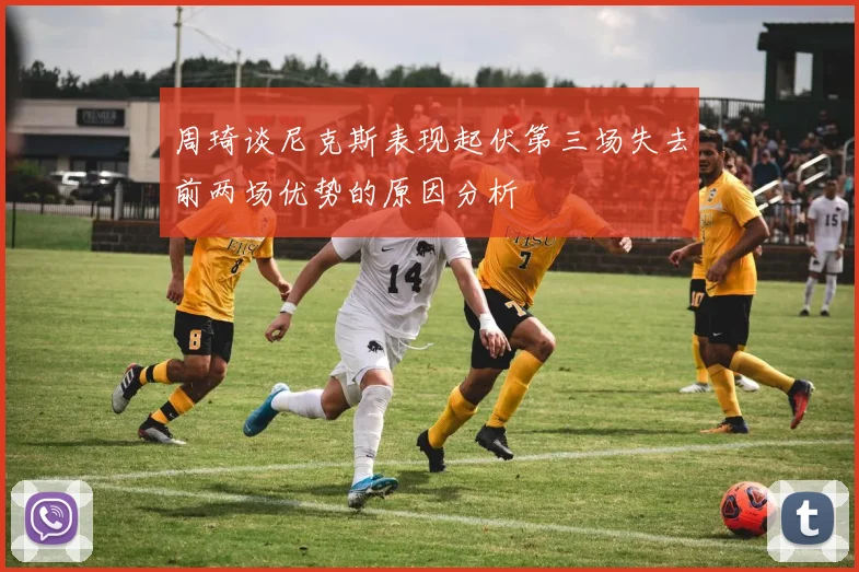 周琦谈尼克斯表现起伏第三场失去前两场优势的原因分析