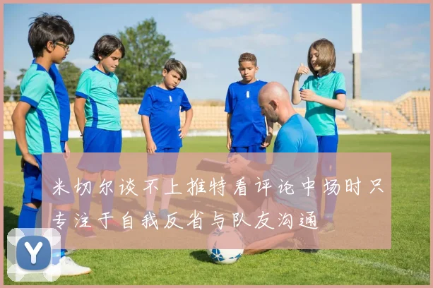 米切尔谈不上推特看评论中场时只专注于自我反省与队友沟通