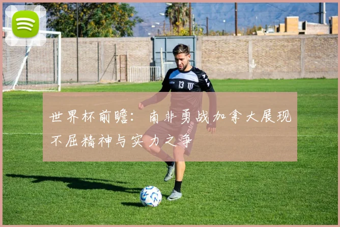 世界杯前瞻：南非勇战加拿大展现不屈精神与实力之争
