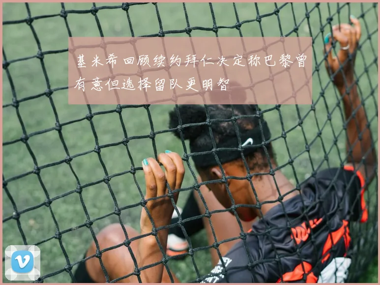 基米希回顾续约拜仁决定称巴黎曾有意但选择留队更明智