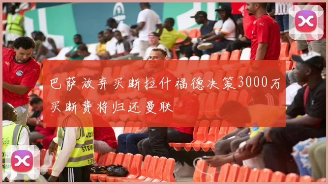 巴萨放弃买断拉什福德决策3000万买断费将归还曼联