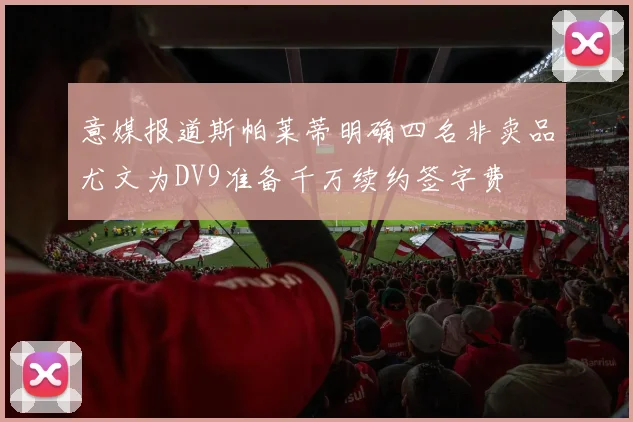 意媒报道斯帕莱蒂明确四名非卖品尤文为DV9准备千万续约签字费